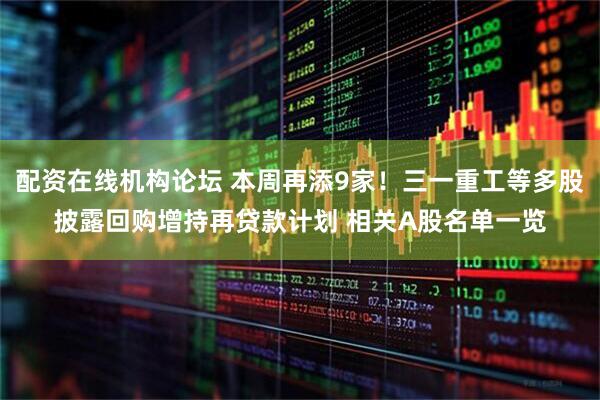 配资在线机构论坛 本周再添9家！三一重工等多股披露回购增持再贷款计划 相关A股名单一览
