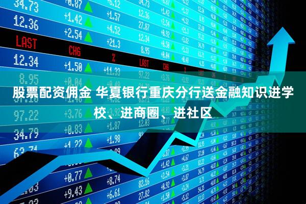 股票配资佣金 华夏银行重庆分行送金融知识进学校、进商圈、进社区