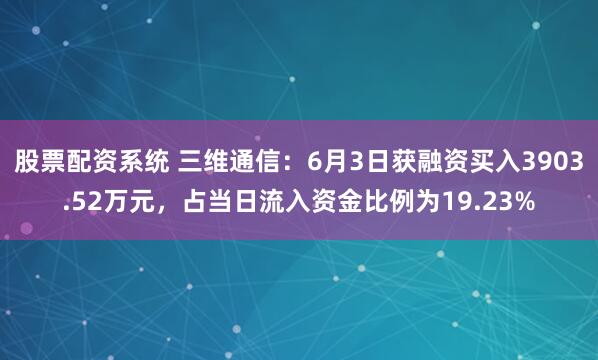 股票配资系统 三维通信：6月3日获融资买入3903.52万元，占当日流入资金比例为19.23%