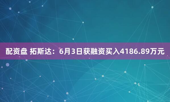 配资盘 拓斯达：6月3日获融资买入4186.89万元