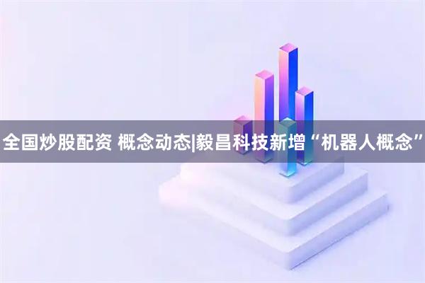 全国炒股配资 概念动态|毅昌科技新增“机器人概念”