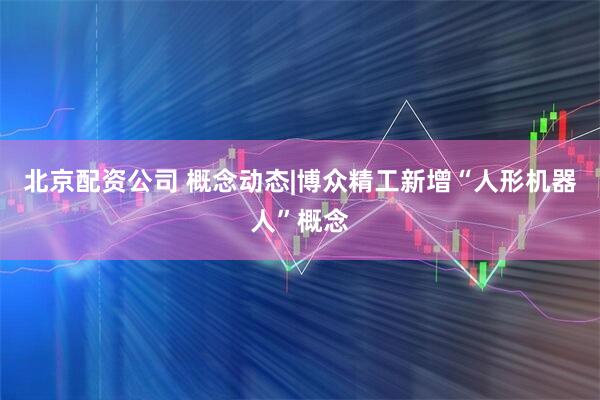 北京配资公司 概念动态|博众精工新增“人形机器人”概念