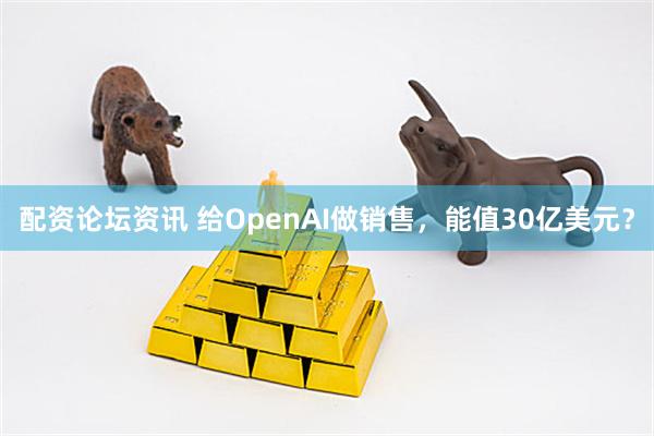 配资论坛资讯 给OpenAI做销售，能值30亿美元？