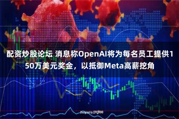 配资炒股论坛 消息称OpenAI将为每名员工提供150万美元奖金，以抵御Meta高薪挖角