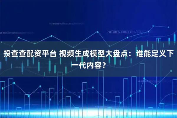 投查查配资平台 视频生成模型大盘点：谁能定义下一代内容？