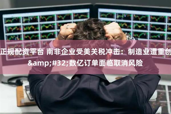 正规配资平台 南非企业受美关税冲击：制造业遭重创 数亿订单面临取消风险