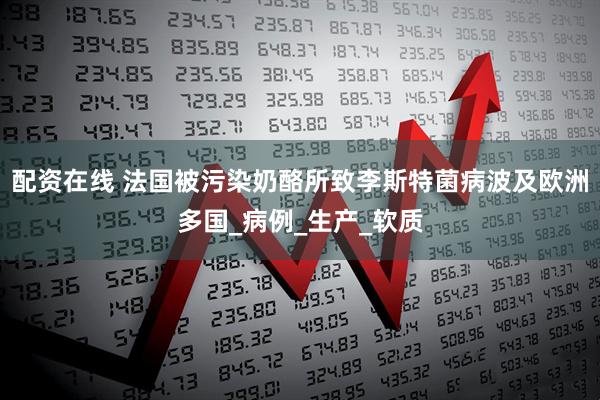 配资在线 法国被污染奶酪所致李斯特菌病波及欧洲多国_病例_生产_软质