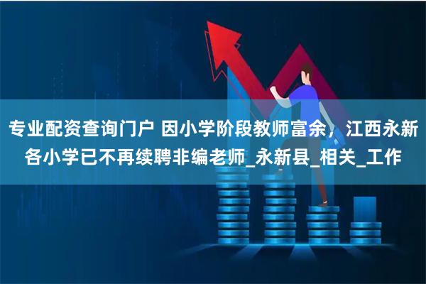 专业配资查询门户 因小学阶段教师富余，江西永新各小学已不再续聘非编老师_永新县_相关_工作