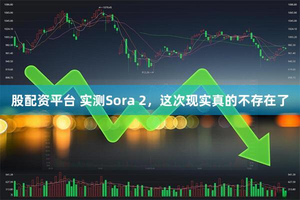 股配资平台 实测Sora 2，这次现实真的不存在了