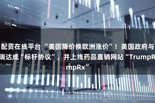 配资在线平台 “美国降价换欧洲涨价”！美国政府与辉瑞达成“标杆协议”，并上线药品直销网站“TrumpRx”