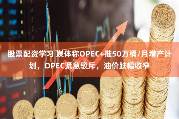 股票配资学习 媒体称OPEC+推50万桶/月增产计划，OPEC紧急驳斥，油价跌幅收窄