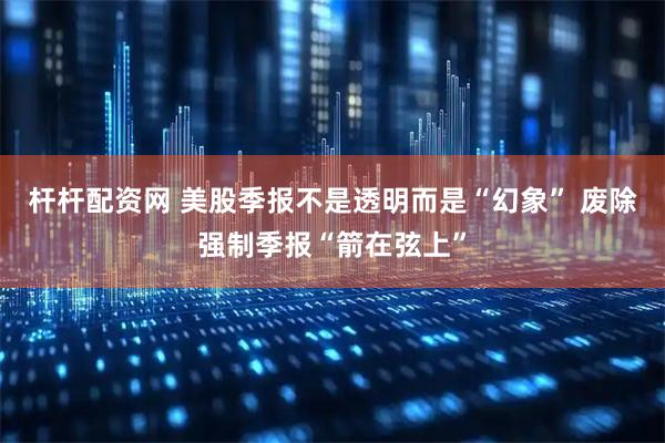 杆杆配资网 美股季报不是透明而是“幻象” 废除强制季报“箭在弦上”