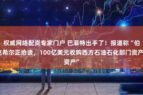 权威网络配资专家门户 巴菲特出手了！报道称“伯克希尔正洽谈，100亿美元收购西方石油石化部门资产”