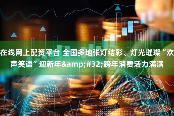 在线网上配资平台 全国多地张灯结彩、灯光璀璨“欢声笑语”迎新年 跨年消费活力满满