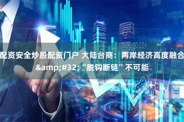 配资安全炒股配资门户 大陆台商：两岸经济高度融合 “脱钩断链”不可能